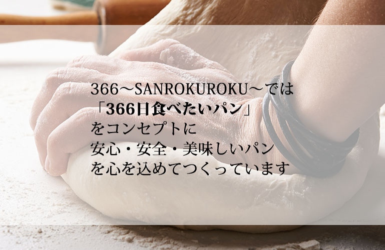 366～SANROKUROKU～では「366日毎日食べたいパン」をコンセプトに、安心・安全・美味しいパンを心を込めてつくっています。